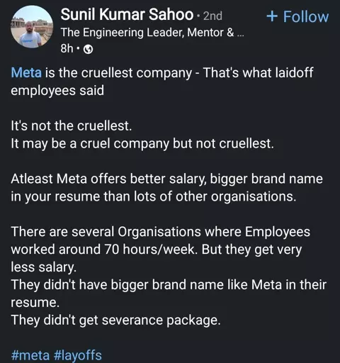 Linkedin post

Meta is the cruellest company - That's what laidoff employees said

It's not the cruelest (with two L's). It may be a cruel company but not cruellest. Atleast Meta offers better salary, bigger brand name in your resume than lots of other organisations. There are several Organisations where Employees worked around 70 hours/week. But they get very less salary. They didn't have bigger brand name like Meta in their resume. They didn't get severance package.

The post includes the hashtags #meta and #layoffs.