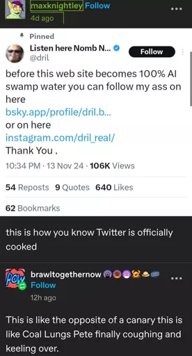 [screenshot of a dril tweet posted to tumblr by maxknightley]   before this web site becomes 100% AI swamp water you can follow my ass on here   bsky.app/profile/dril.b...   or on here   instagram.com/dril_real/   Thank You.    maxknightley writes:   this is how you know Twitter is officially cooked    brawltogethernow replies:   This is like the opposite of a canary this is like Coal Lungs Pete finally coughing and keeling over.  