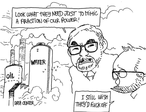 Superhero meme remake with Miyazaki and Boulet in front of steaming factories with "oil", "water" and "data center" written on it

Miyazaki: Look at what they need to mimic a fraction of our power
Boulet: I still wish they'd fuck off