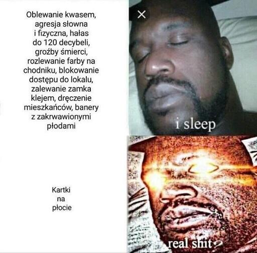 formatka memowa
Oblewanie kwasem, agresja słowna i fizyczna, hałas do 120 decybeli, groźby śmierci, rozlewanie farby na chodniku, blokowanie dostępu do lokalu, zalewanie zamka klejem, dręczenie mieszkańców, banery z zakrwawionymi płodami - i sleep
Kartki na płocie - real shit