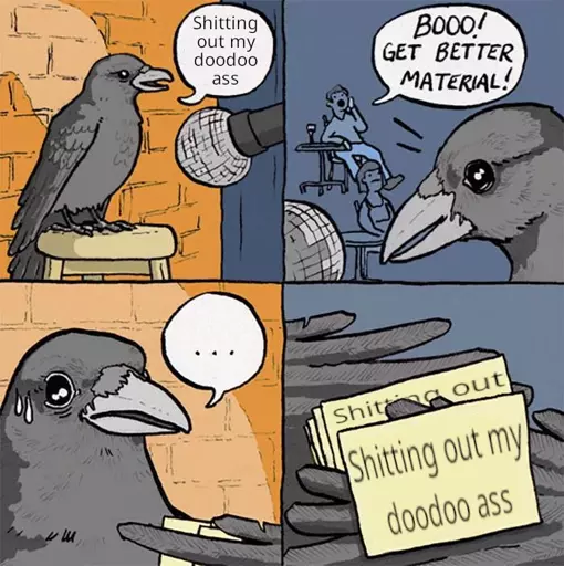 A raven is performing stand-up comedy, it says "shitting out my doodoo ass." A heckler in the audience then says "boo! get better material!" The raven nervously looks down at it's notes, which all read "shitting out my doodoo ass."