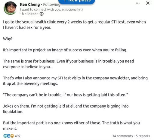 I go to the sexual health clinic every two weeks to get a regular STI test, even when I haven't had sex for a year.

Why?

it's important to project success even when you're failing. this is why I also announce it on the company newsletter.

they also think the company is doing well if the boss is getting laid this often.

both are wrong: they're getting laid off and I'm not getting laid