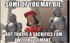 Lord farquad from Shrek saying "some of you may die, but that is a sacrifice I'm willing to make"