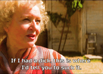 "If I had a dick this is where I'd tell you ti suck it." -- Betty White