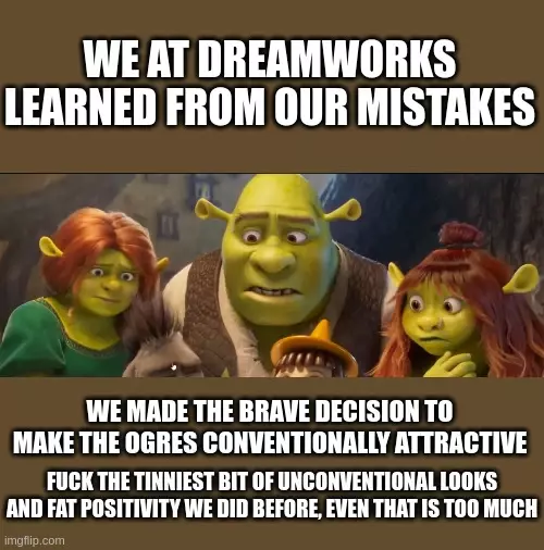 <image of the ogres from the shrek 5 teaser> we at dreamworks learned from our mistakes. we made the brave decision to make the ogres conventionally attractive. fuck the tinniest bit of unconventional looks and fat positivity we did before, even that is too much