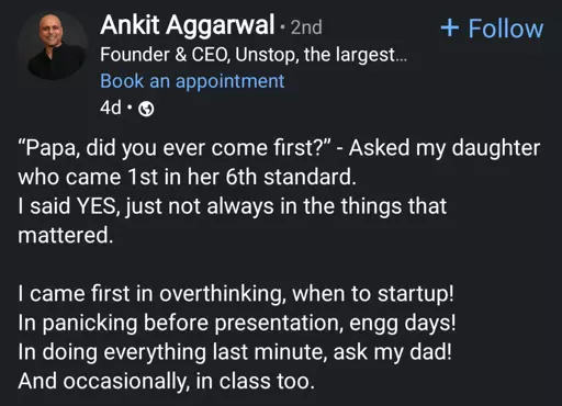 Ankit aggarwal founder and CEO

"Papa, did you ever come first" - asked my daughter who came 1st in her 6th standard.
I said YES, just not always in the things that mattered.

I came first in over thinking, when to startup!
In panicking before presentation, engg days!
In doing everything last minute, ask my dad!
And occasionally in class too