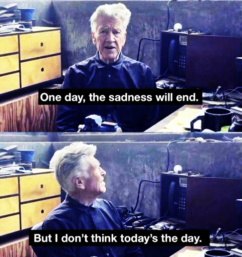 One day, the sadness will end. But I don't think today's the day. (David Lynch)