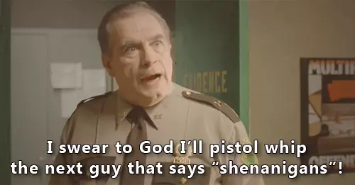 I&#39;ll pistol whip the next guy who says Shenanigans