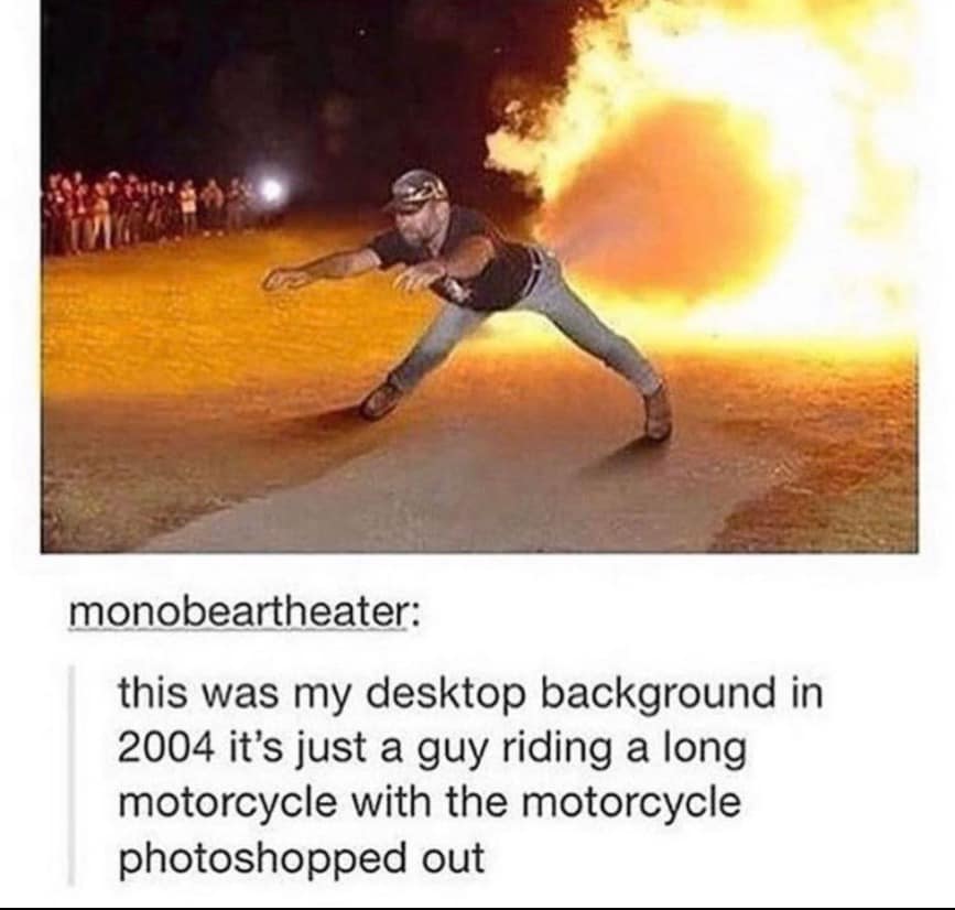 a guy who looks like he’s about to take off, behind him is what looks like a giant smokey fart on fire. reply from monobeartheater: this was my desktop background in 2004 it's just a guy riding a long motorcycle with the motorcycle photoshopped out