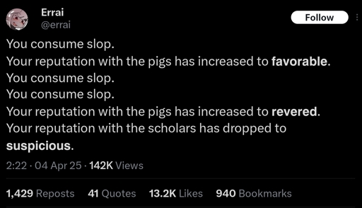 A tweet saying "You consume slop. Your reputation with the pigs has increased to 𝗳𝗮𝘃𝗼𝗿𝗮𝗯𝗹𝗲. You consume slop. You consume slop. Your reputation with the pigs has increased to 𝗿𝗲𝘃𝗲𝗿𝗲𝗱. Your reputation with the scholars has dropped to 𝘀𝘂𝘀𝗽𝗶𝗰𝗶𝗼𝘂𝘀."