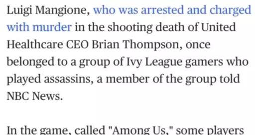 Cropped screenshot of a news website that reads: "Luigi Mangione, who was arrested and charged with murder in the shooting death of United Healthcare CEO Brian Thompson, once belonged to a group of Ivy League gamers who played assassins, a member of the group told
NBC News.
In the game, called ‘Among Us,’ some players" (the screenshot ends there)