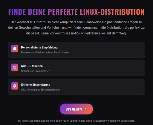 Finde deine perfekte Linux-Distribution - Der Wechsel zu Linux muss nicht kompliziert sein! Beantworte ein paar einfache Fragen zu deinen Gewohnheiten und Vorlieben, und wir finden gemeinsam die Distribution, die perfekt zu dir passt. Keine Vorkenntnisse nötig - wir erklären alles auf dem Weg. - personalisierte Empfehlung - nur 3-5 Minuten - ehrliche Einschätzung