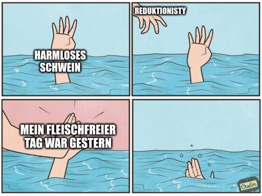 Comic in 4 Bildern. Eine aus dem Meer ragende Hand signalisiert eine ertrinkende Person. Die Hand ist betitelt mit "harmloses Schwein". Eine zweite Hand erscheint, betitelt mit "Reduktionisty". Sie klatscht die ertrinkende Hand ab mit dem Text "mein fleischfreier Tag war gestern". Daraufhin versinkt die ertrinkende Hand im Meer.