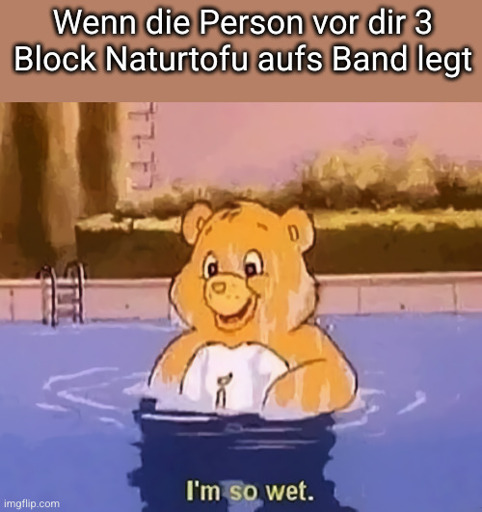 Titel: Wenn die Person vor dir im Supermarkt drei Blöcke Naturtofu auf das Band legt.

Bild: ein Glücksbärchi, das im Wasser steht und auf Englisch "Ich bin so feucht." sagt.