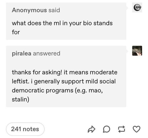 Tumblr comment: "what does the ml in your bio stands for". Reply: "thanks for asking! it means moderate leftist. i generallt support mild social democratic programs (e.g. mao, stalin)"