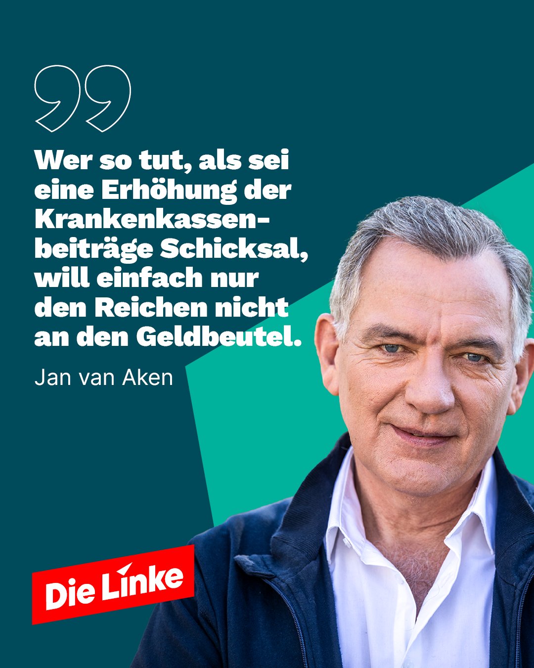 Das Bild zeigt ein Porträtfoto von Jan van Aken, einem Mann mit grauem Haar, gekleidet in einem weißen Hemd und einer dunkelblauen Jacke. Neben ihm steht ein Zitat von ihm auf einem dunkelgrünen Hintergrund: „Wer so tut, als seien Beitragserhöhungen Schicksal, will einfach nur den Reichen nicht an den Geldbeutel.“ Unten links sieht man das Parteilogo.