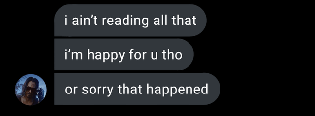 i ain't reading all that. i'm happy for u tho. or sorry that happened.