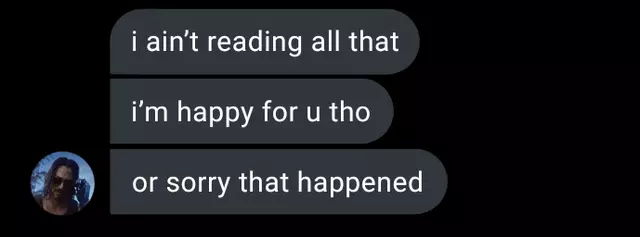 i ain&#39;t reading all that. i&#39;m happy for u tho. or sorry that happened.