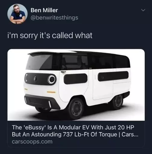 Tweet: "I'm sorry it's called what?" 

Then a hyperlink to an article that has the headline, "the 'eBussy' is a modular EV with just 20 HP but an astounding 737 ft-lb of torque | Cars" 