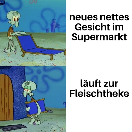 Der Tintentfisch von Spongebob stellt einen Liegestuhl auf: "neues nettes Gesicht im Supermarkt".

Der Tintenfisch klappt den Stuhl enttäuscht wieder ein: "läuft zur Fleischtheke".