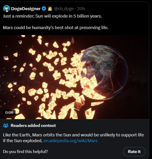 A tweet by @cb_doge saying "Just a reminder: Sun will explode in 5 billion years. Mars could be humanity's best shot at preserving life", accompanied by a video of the earth exploding. It has a community note saying "Like the earth, Mars orbits the Sun and would be unlikely to support life if the Sun exploded. en.wikipedia.org/wiki/mars"