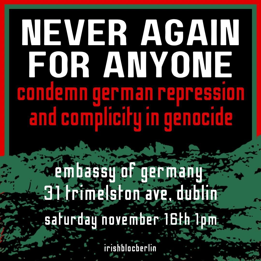 Flyer:
NEVER AGAIN FOR ANYONE condemn german repression and complicity in genocide

 embassy of germany 
31 trimelston ave. dublin
saturday november 16th 1pm 