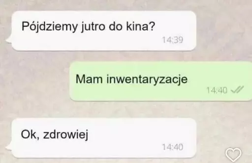 Rozmowa na whatsupie "Pójdziemy jutro do kina?" "Mam inwentaryzacje" "Ok, zdrowiej"