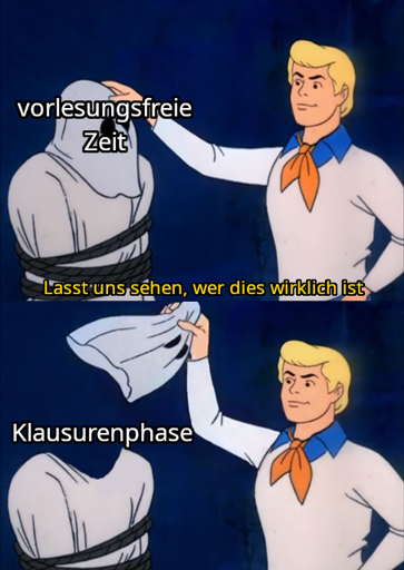 Scooby-Doo Meme, in dem der blonde Character, dessen Name ich nicht kenne einer gefesselten Person die Maske abzieht. Bild 1: Auf der Maske steht: "vorlesungsfreie Zeit". Der Maskenabzieher sagt: "Lasst uns sehen, wer dies wirklich ist". Bild 2: Unter der Maske steht: "Klausurenphase"