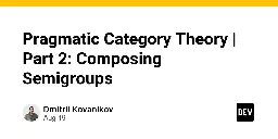 Pragmatic Category Theory | Part 2: Composing Semigroups