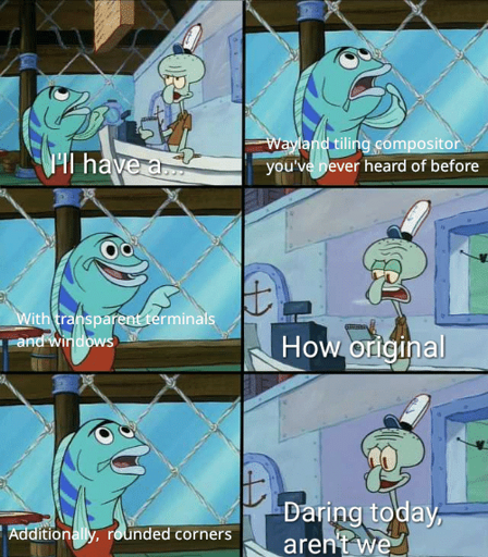 A six-panel meme featuring the SpongeBob character squidward serving a random customer in Crustys Crab. The customer thinks about his order and then tells squidward he wants a "wayland tiling compositor he's never heard of before", "with transparent terminals and windows". Squidward mocks the customer for his choice, "How original?". Additionally the customer orders "rounded corners", squidward is visibly unimpressed, asks a rhetorical question "Daring today, aren't we?". End of Meme.