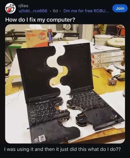 Reddit post in r/lies titled "How do I fix my computer?". It shows a picture of a laptop perfectly ripped in the middle in a curved patern. The post texts says: "I was using it and then it just did this what do I do??"