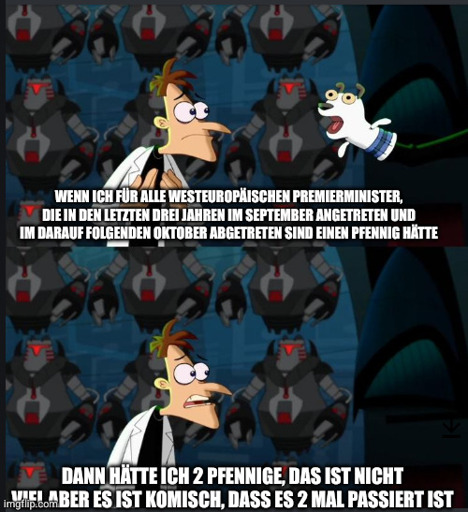Doofenschmirtz 2 Nickel meme

Wenn ich für alle westeuropäischen Premierminister  die in den letzten 3 Jahren im September angetreten und im darauf folgenden Oktober abgetreten sind  Pfennig hätte...

Dann hätte ich 2 Pfennige  dass ist nicht viel aber es ist komisch dass es zwei mal passiert ist